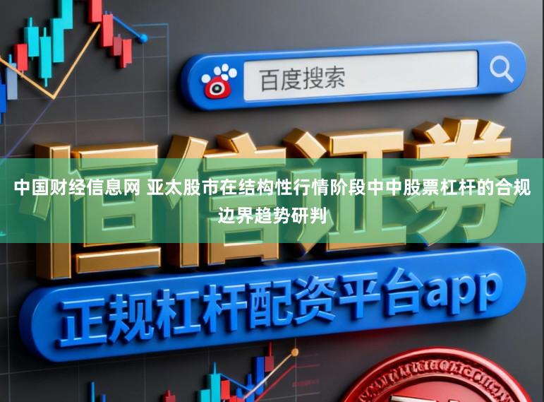 中国财经信息网 亚太股市在结构性行情阶段中中股票杠杆的合规边界趋势研判