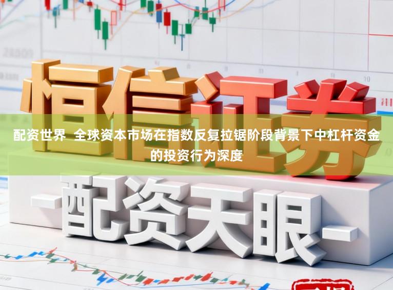 配资世界  全球资本市场在指数反复拉锯阶段背景下中杠杆资金的投资行为深度