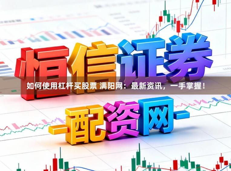 如何使用杠杆买股票 满阳网：最新资讯，一手掌握！