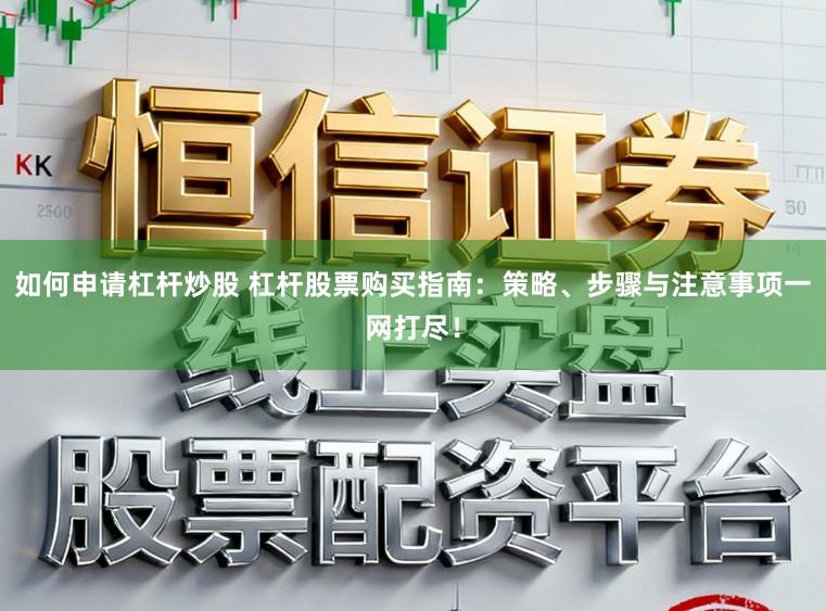 如何申请杠杆炒股 杠杆股票购买指南:策略、步骤与注意事项一网打尽!
