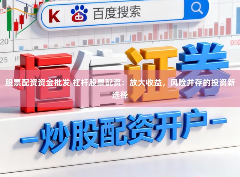 股票配资资金批发 杠杆股票配资:放大收益,风险并存的投资新选择