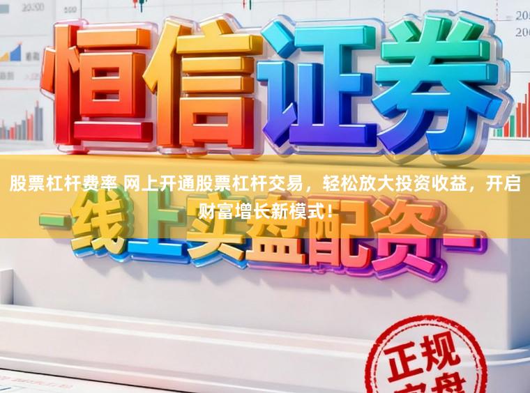 股票杠杆费率 网上开通股票杠杆交易，轻松放大投资收益，开启财富增长新模式！