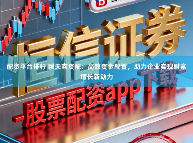 配资平台排行 瞬天鑫资配:高效资金配置,助力企业实现财富增长新动力