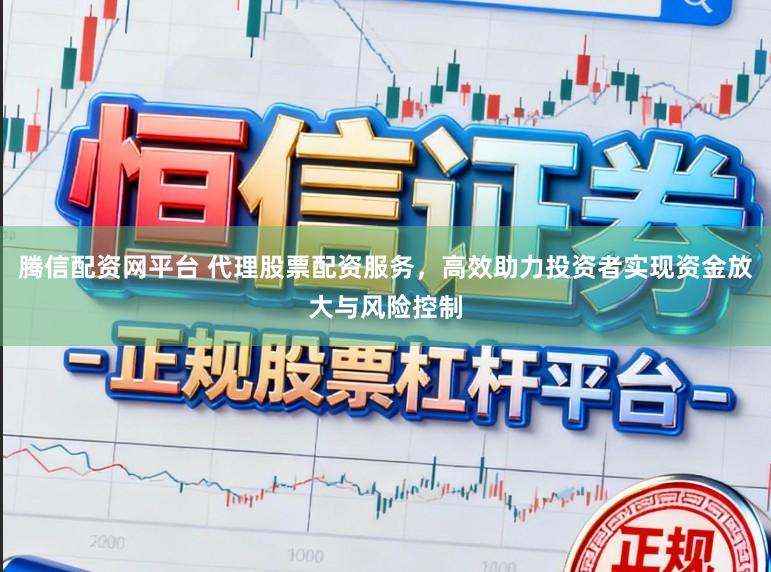 腾信配资网平台 代理股票配资服务,高效助力投资者实现资金放大与风险控制