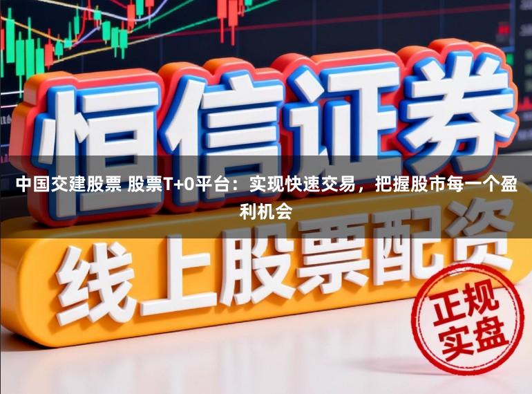 中国交建股票 股票T+0平台:实现快速交易,把握股市每一个盈利机会