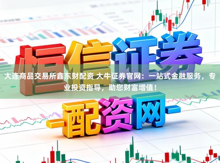 大连商品交易所鑫东财配资 大牛证券官网：一站式金融服务，专业投资指导，助您财富增值！