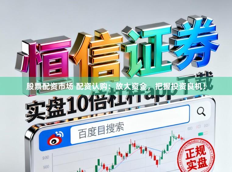 股票配资市场 配资认购：放大资金，把握投资良机！