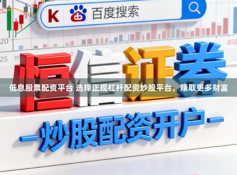 低息股票配资平台 选择正规杠杆配资炒股平台，赚取更多财富