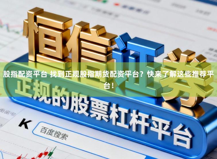 股指配资平台 找到正规股指期货配资平台？快来了解这些推荐平台！