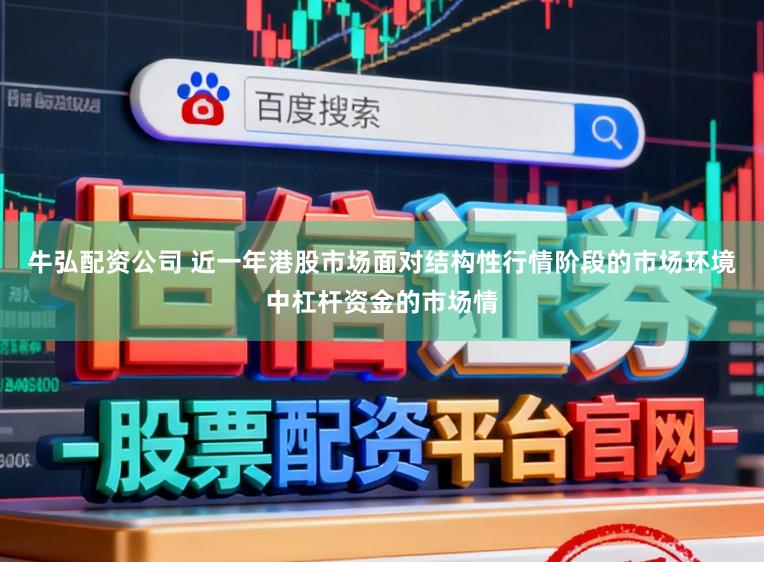 牛弘配资公司 近一年港股市场面对结构性行情阶段的市场环境中杠杆资金的市场情
