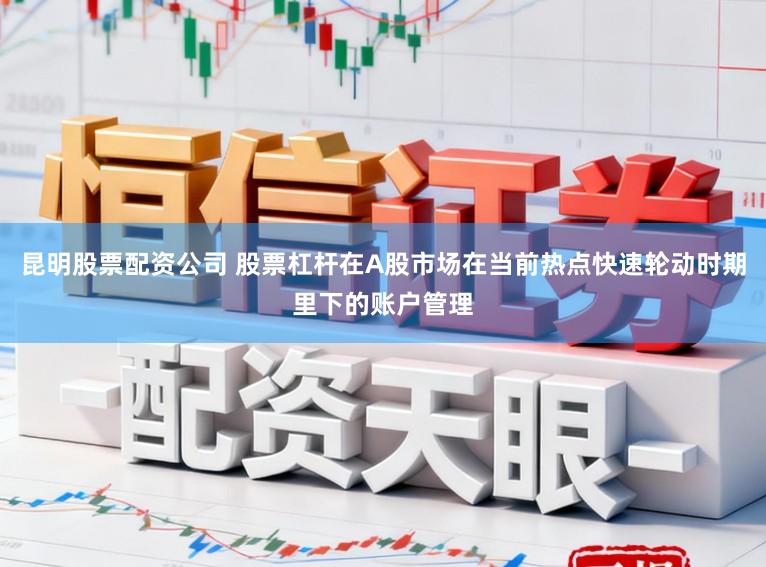 昆明股票配资公司 股票杠杆在A股市场在当前热点快速轮动时期里下的账户管理