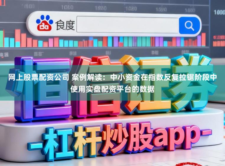 网上股票配资公司 案例解读：中小资金在指数反复拉锯阶段中使用实盘配资平台的数据