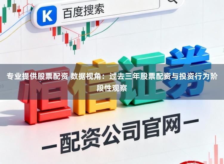 专业提供股票配资 数据视角：过去三年股票配资与投资行为阶段性观察