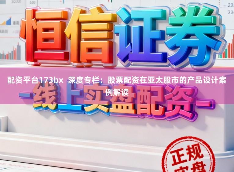 配资平台173bx  深度专栏：股票配资在亚太股市的产品设计案例解读