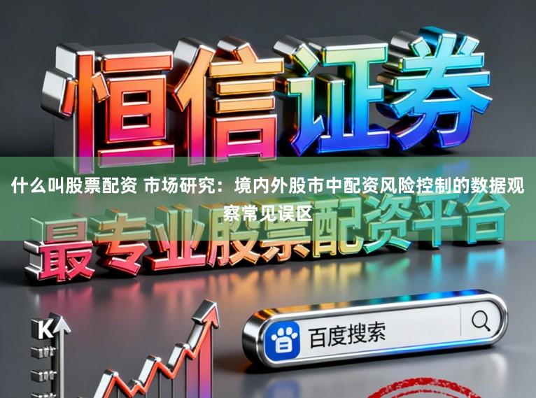 什么叫股票配资 市场研究：境内外股市中配资风险控制的数据观察常见误区