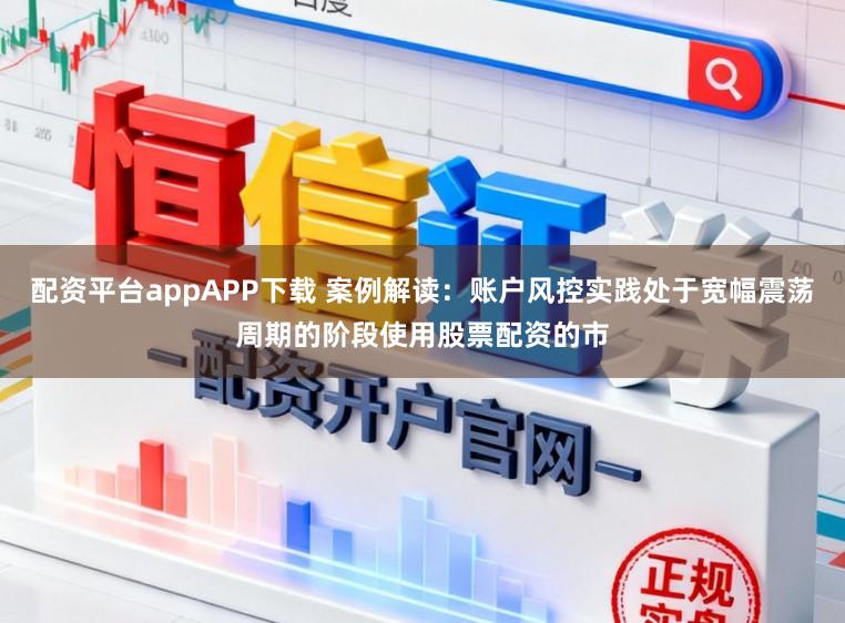 配资平台appAPP下载 案例解读:账户风控实践处于宽幅震荡周期的阶段使用股票配资的市