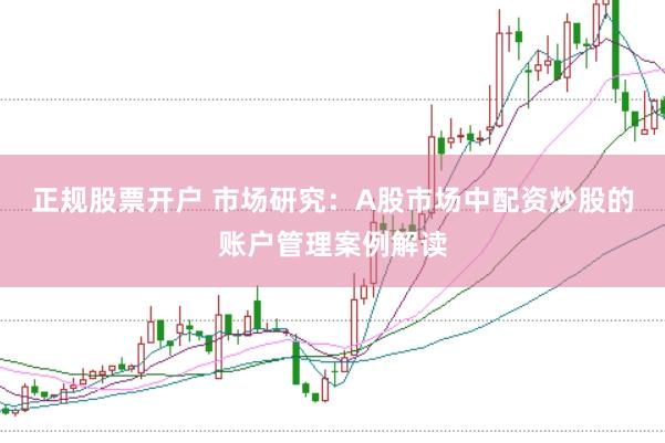正规股票开户 市场研究：A股市场中配资炒股的账户管理案例解读