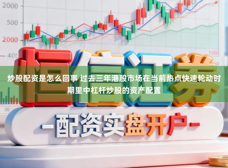 炒股配资是怎么回事 过去三年港股市场在当前热点快速轮动时期里中杠杆炒股的资产配置