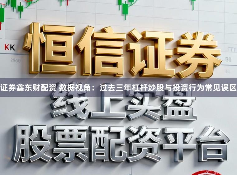 证券鑫东财配资 数据视角：过去三年杠杆炒股与投资行为常见误区