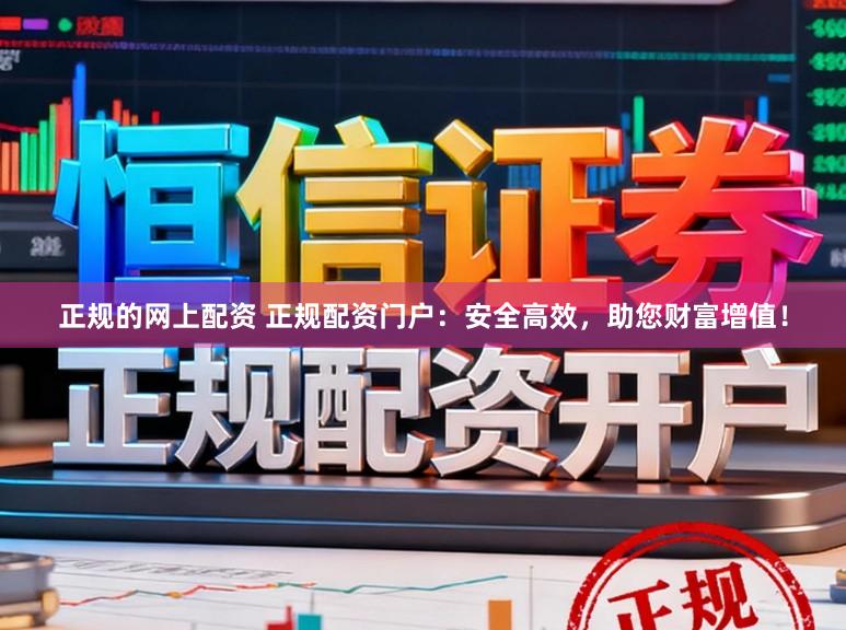 正规的网上配资 正规配资门户：安全高效，助您财富增值！
