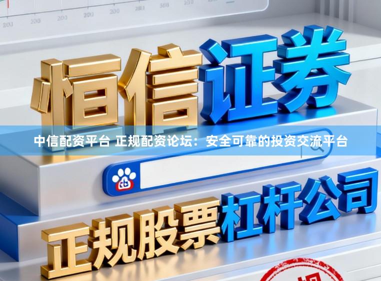 中信配资平台 正规配资论坛：安全可靠的投资交流平台