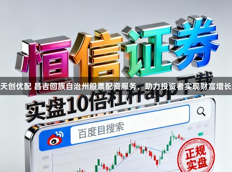 天创优配 昌吉回族自治州股票配资服务，助力投资者实现财富增长