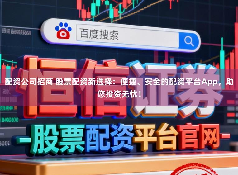 配资公司招商 股票配资新选择:便捷、安全的配资平台App,助您投资无忧!