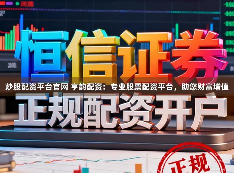 炒股配资平台官网 亨韵配资：专业股票配资平台，助您财富增值