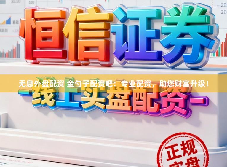 无息外盘配资 金勺子配资吧:专业配资,助您财富升级!