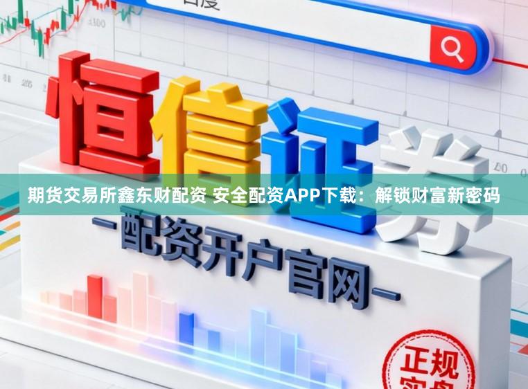 期货交易所鑫东财配资 安全配资APP下载:解锁财富新密码