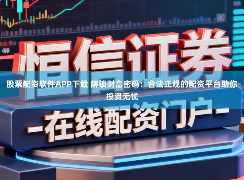 股票配资软件APP下载 解锁财富密码：合法正规的配资平台助你投资无忧