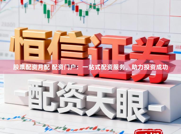 股票配资月配 配资门户：一站式配资服务，助力投资成功