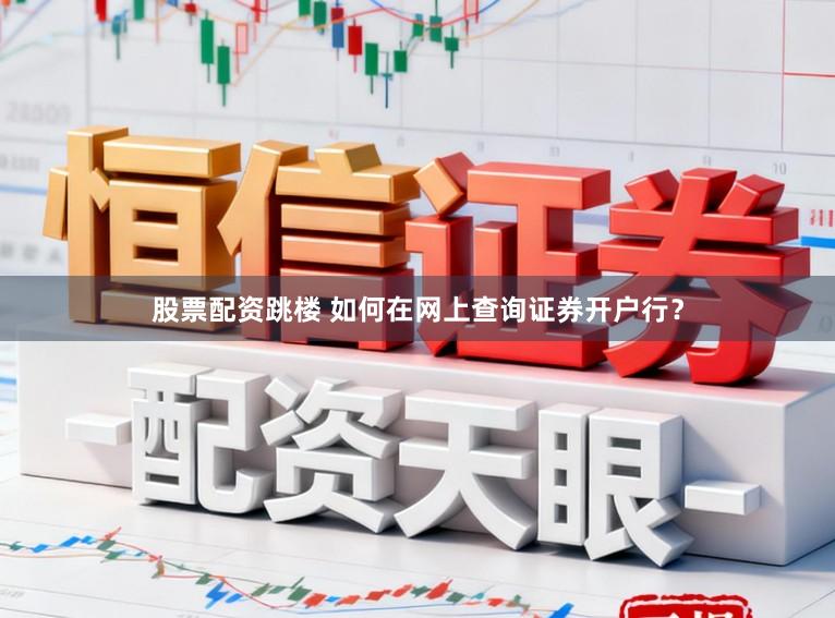 股票配资跳楼 如何在网上查询证券开户行？