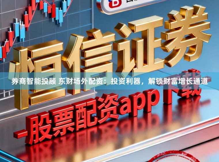 券商智能投顾 东财场外配资：投资利器，解锁财富增长通道