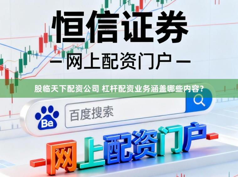 股临天下配资公司 杠杆配资业务涵盖哪些内容？