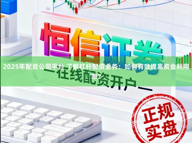2025年配资公司平台 了解杠杆配资业务:如何有效提高资金利用率?