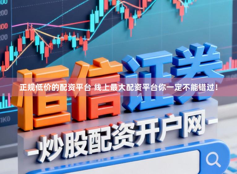 正规低价的配资平台 线上最大配资平台你一定不能错过！