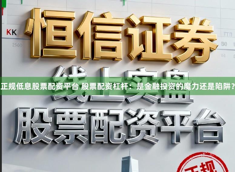 正规低息股票配资平台 股票配资杠杆:是金融投资的魔力还是陷阱?