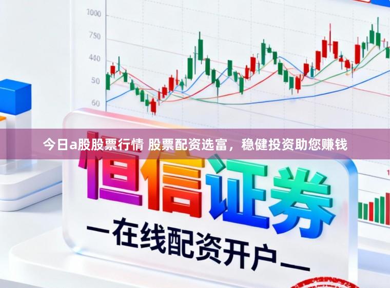 今日a股股票行情 股票配资选富，稳健投资助您赚钱