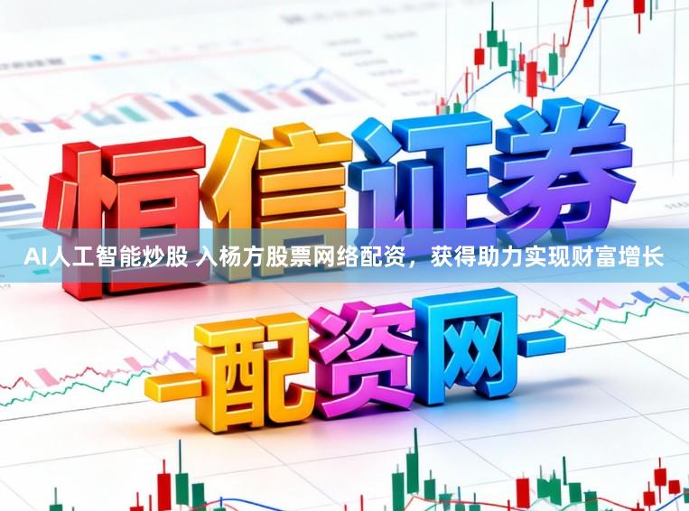 AI人工智能炒股 入杨方股票网络配资，获得助力实现财富增长