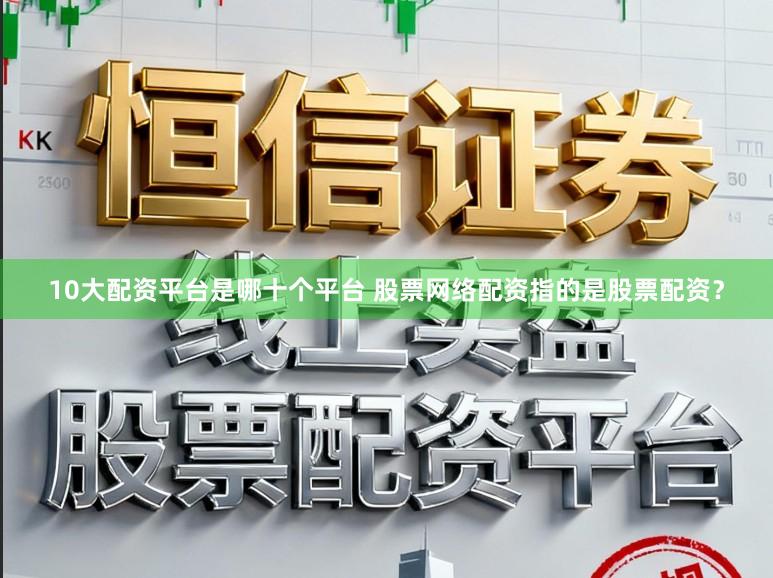 10大配资平台是哪十个平台 股票网络配资指的是股票配资？