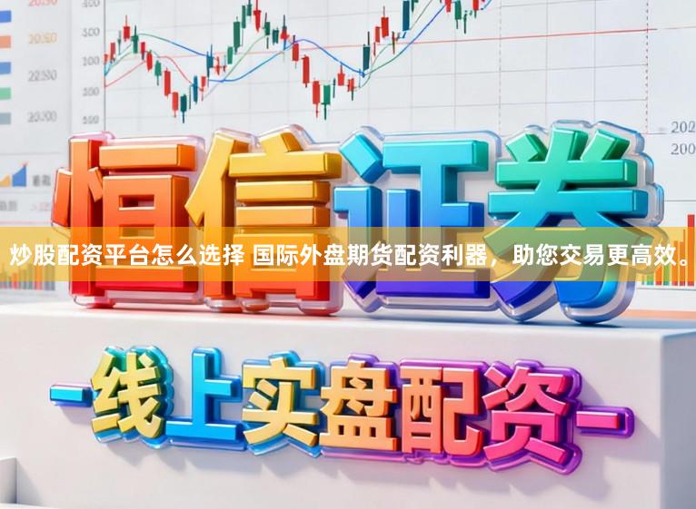 炒股配资平台怎么选择 国际外盘期货配资利器，助您交易更高效。
