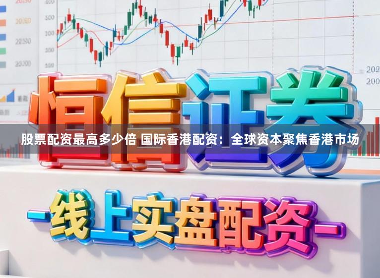 股票配资最高多少倍 国际香港配资：全球资本聚焦香港市场