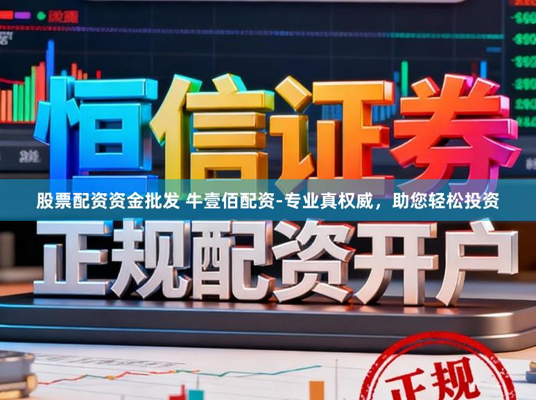 股票配资资金批发 牛壹佰配资-专业真权威，助您轻松投资