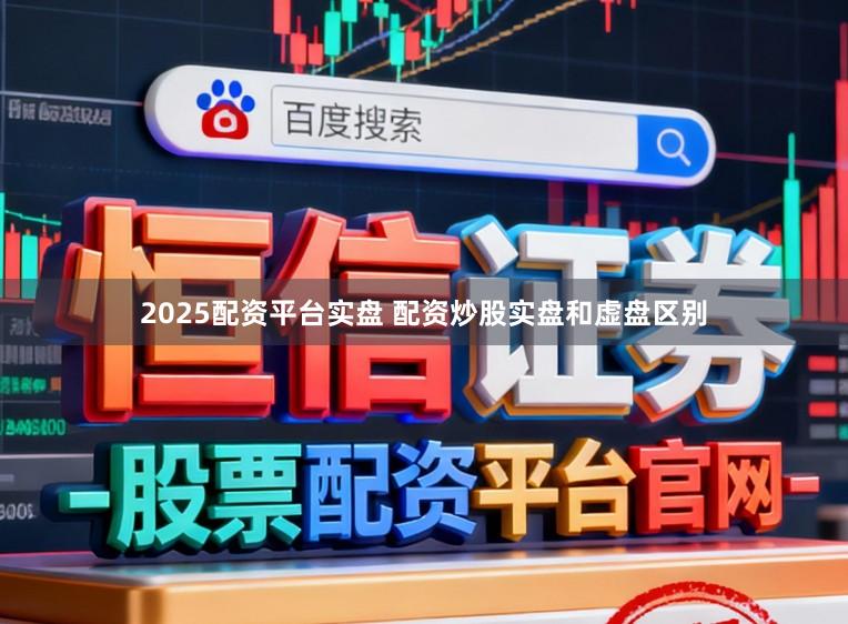 2025配资平台实盘 配资炒股实盘和虚盘区别