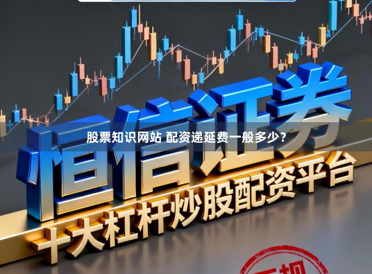 股票知识网站 配资递延费一般多少？