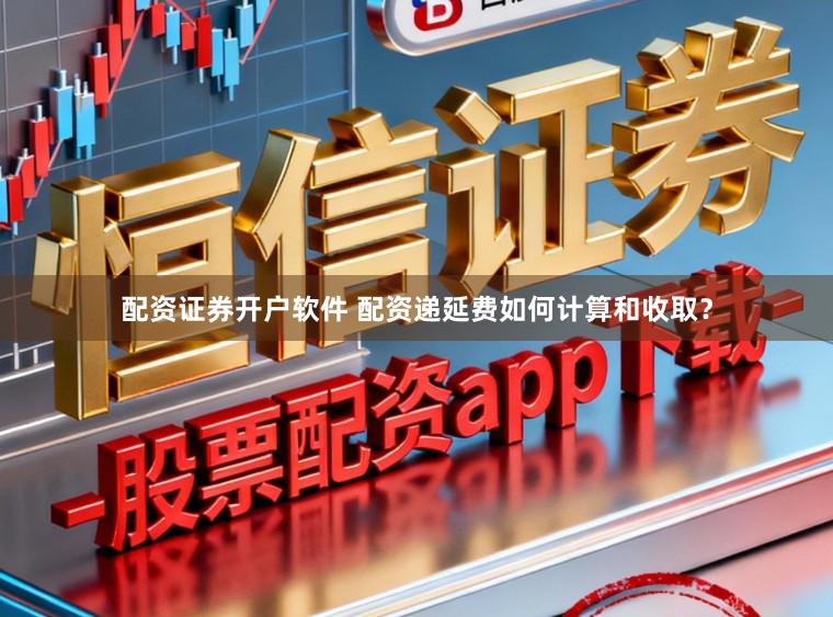 配资证券开户软件 配资递延费如何计算和收取？