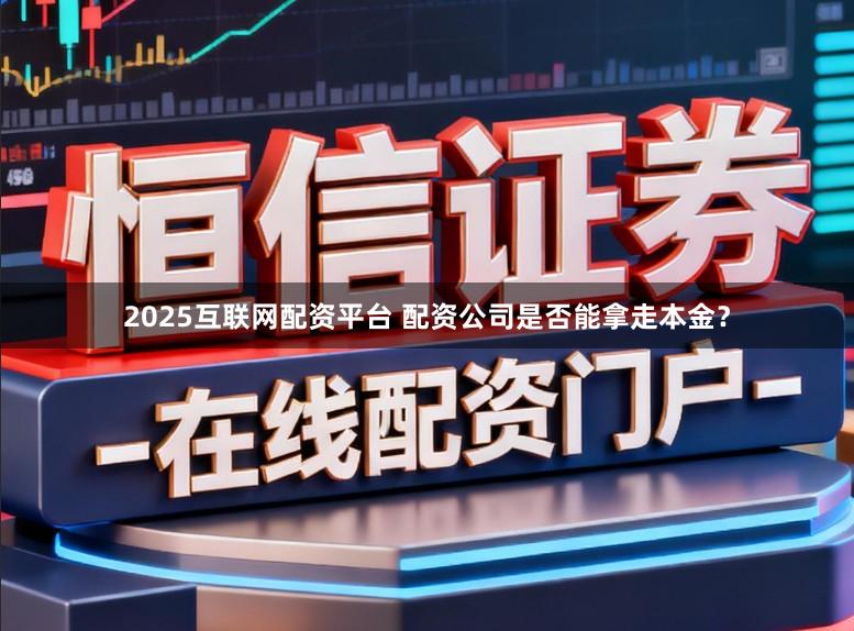 2025互联网配资平台 配资公司是否能拿走本金？