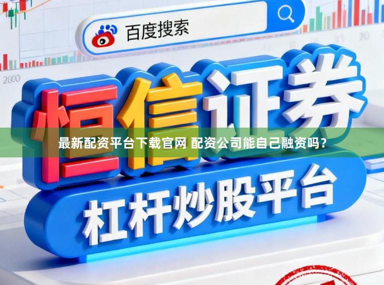 最新配资平台下载官网 配资公司能自己融资吗？
