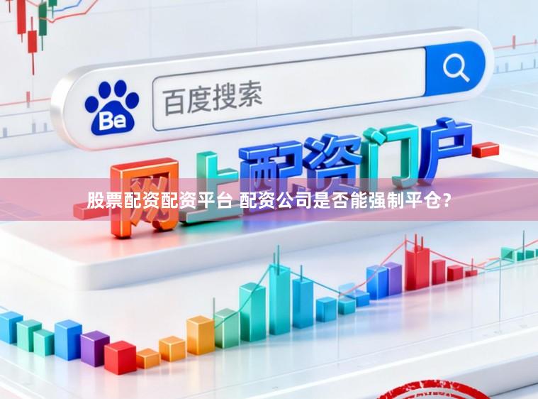 股票配资配资平台 配资公司是否能强制平仓？